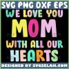 We Love You Mom With All Our Hearts Svg I Love You Mom Svg 1