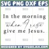 in the morning when i rise give me jesus svg christian svg